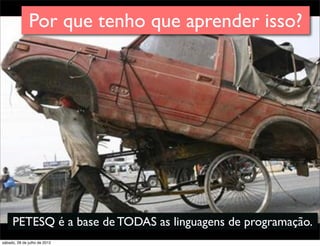 Por que tenho que aprender isso?
PETESQ é a base de TODAS as linguagens de programação.
sábado, 28 de julho de 2012
 