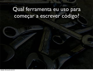 Qual ferramenta eu uso para
começar a escrever código?
sábado, 28 de julho de 2012
 
