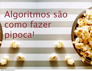 Algoritmos são
como fazer
pipoca!
sábado, 28 de julho de 2012
 