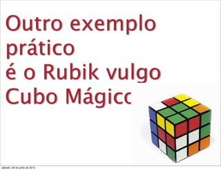 Outro exemplo
prático
é o Rubik vulgo
Cubo Mágico.
sábado, 28 de julho de 2012
 