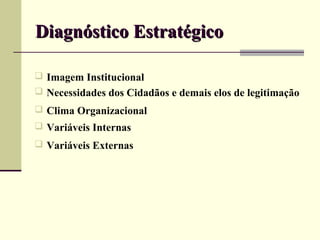 Diagnóstico Estratégico

 Imagem Institucional
 Necessidades dos Cidadãos e demais elos de legitimação
 Clima Organizacional
 Variáveis Internas
 Variáveis Externas
 