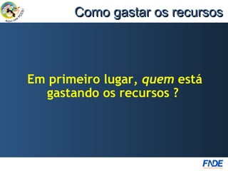 Como gastar os recursos




Em primeiro lugar, quem está
  gastando os recursos ?
 