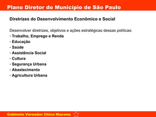 Diretrizes do Desenvolvimento Econômico e Social   Desenvolver diretrizes, objetivos e ações estratégicas dessas políticas: Trabalho, Emprego e Renda Educação Saúde Assistência Social Cultura Segurança Urbana Abastecimento Agricultura Urbana 
