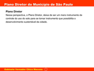 Plano Diretor Nessa perspectiva, o Plano Diretor, deixa de ser um mero instrumento de controle do uso do solo para se tornar instrumento que possibilita o desenvolvimento sustentável da cidade. 