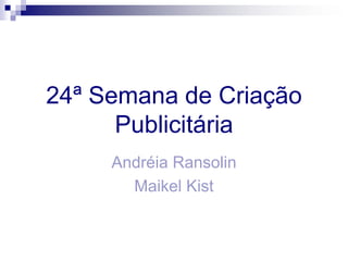 24ª Semana de Criação
      Publicitária
     Andréia Ransolin
       Maikel Kist
 