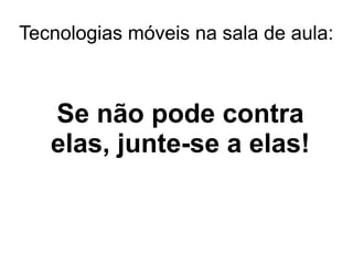 Tecnologias móveis na sala de aula:
Se não pode contra
elas, junte-se a elas!
 