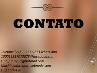CONTATO
Telefone (21) 99327-9213 whats app
100011837073078@facebook.com
Luiz_junior_rj@hotmail.com
Machineofdreams.webnode.com
Luiz Carlos Jr
 