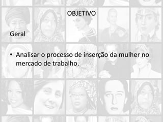 OBJETIVO
Geral
• Analisar o processo de inserção da mulher no
mercado de trabalho.
 