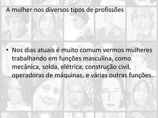 A mulher nos diversos tipos de profissões
• Nos dias atuais é muito comum vermos mulheres
trabalhando em funções masculina, como
mecânica, solda, elétrica, construção civil,
operadoras de máquinas, e várias outras funções.
 