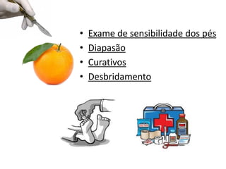 • Exame de sensibilidade dos pés
• Diapasão
• Curativos
• Desbridamento
 