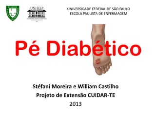 Stéfani Moreira e William Castilho
Projeto de Extensão CUIDAR-TE
2013
UNIVERSIDADE FEDERAL DE SÃO PAULO
ESCOLA PAULISTA DE ENFERMAGEM
Pé Diabético
 