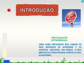 UREIA COMO FERTILIZANTE MAIS COMUNS DE 
PARA REPOSIÇÃO DE NITROGÊNIO E OS 
ASPECTOS NEGATIVOS NAS PERDAS E SEUS 
IMPACTOS NA PRODUTIVIDADE AGRÍCOLA E NOS, 
ECOSISTEMAS 
04 
FERTILIZAÇÃO 
NITROGENADA 
1 
 