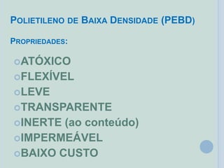 POLIETILENO DE BAIXA DENSIDADE (PEBD)
PROPRIEDADES:
ATÓXICO
FLEXÍVEL
LEVE
TRANSPARENTE
INERTE (ao conteúdo)
IMPERMEÁVEL
BAIXO CUSTO
 