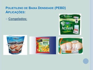 POLIETILENO DE BAIXA DENSIDADE (PEBD)
APLICAÇÕES:
 Congelados:
 