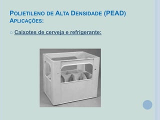 POLIETILENO DE ALTA DENSIDADE (PEAD)
APLICAÇÕES:
 Caixotes de cerveja e refrigerante:
 