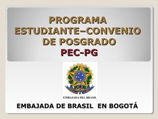 PROGRAMAPROGRAMA
ESTUDIANTE–CONVENIOESTUDIANTE–CONVENIO
DE POSGRADODE POSGRADO
PEC-PGPEC-PG
EMBAJADA DE BRASIL EN BOGOTÁEMBAJADA DE BRASIL EN BOGOTÁ
 