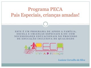 Programa PECAPaisEspeciais, criançasamadas! Este é um Programa de apoio a família, escola e criançasespeciais e/ou com necessidadeseducacionais no processo de EducaçãoInclusiva de Qualidade LusianeCarvalhoda Silva 
