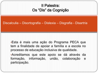 II Palestra:Os “Dis” daCogniçãoDiscalculia – Disortografia – Dislexia – Disgrafia - DisartriaEsta é mais uma ação do Programa PECA que tem a finalidade de apoiar a família e a escola no processo de educação inclusiva de qualidade.