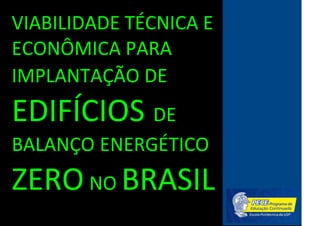VIABILIDADE TÉCNICA E
ECONÔMICA PARA
IMPLANTAÇÃO DE
EDIFÍCIOS DE
BALANÇO ENERGÉTICO
ZERO NO BRASIL
 