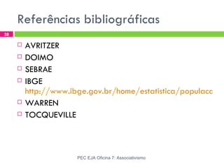 Referências bibliográficas
38

        AVRITZER
        DOIMO
        SEBRAE
        IBGE
         http://www.ibge.gov.br/home/estatistica/populacao/c
        WARREN
        TOCQUEVILLE



                      PEC EJA Oficina 7: Associativismo
 