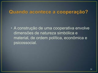 • A construção de uma cooperativa envolve
  dimensões de natureza simbólica e
  material, de ordem política, econômica e
  psicossocial.




                                             32
 