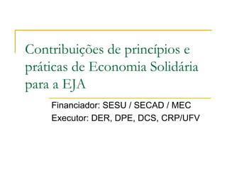 Contribuições de princípios e
práticas de Economia Solidária
para a EJA
    Financiador: SESU / SECAD / MEC
    Executor: DER, DPE, DCS, CRP/UFV
 