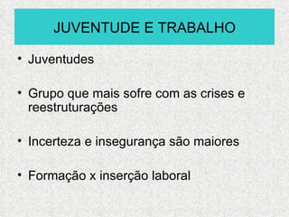 JUVENTUDE E TRABALHO

• Juventudes

• Grupo que mais sofre com as crises e
  reestruturações

• Incerteza e insegurança são maiores

• Formação x inserção laboral
 