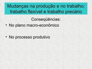 Mudanças na produção e no trabalho:
 trabalho flexível e trabalho precário
             Conseqüências:
• No plano macro-econômico

• No processo produtivo
 
