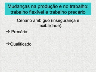 Mudanças na produção e no trabalho:
 trabalho flexível e trabalho precário
     Cenário ambíguo (insegurança e
               flexibilidade):
 Precário

Qualificado
 
