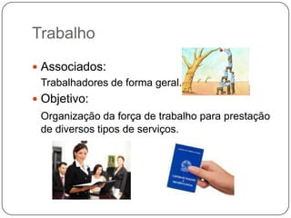 Trabalho
 Associados:
  Trabalhadores de forma geral.
 Objetivo:
 Organização da força de trabalho para prestação
 de diversos tipos de serviços.
 