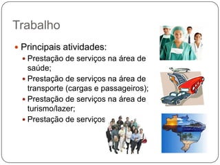 Trabalho
 Principais atividades:
   Prestação de serviços na área de
    saúde;
   Prestação de serviços na área de
    transporte (cargas e passageiros);
   Prestação de serviços na área de
    turismo/lazer;
   Prestação de serviços gerais.
 