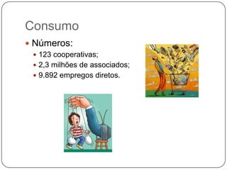 Consumo
 Números:
  123 cooperativas;
  2,3 milhões de associados;
  9.892 empregos diretos.
 