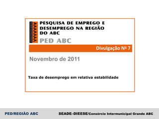 Divulgação No 7

          Novembro de 2011


         Taxa de desemprego em relativa estabilidade




PED/REGIÃO ABC         SEADE–DIEESE/Consórcio Intermunicipal Grande ABC
 