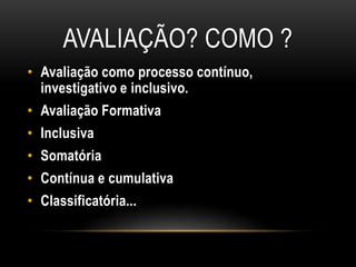 AVALIAÇÃO? COMO ?
• Avaliação como processo contínuo,
investigativo e inclusivo.
• Avaliação Formativa
• Inclusiva
• Somatória
• Contínua e cumulativa
• Classificatória...
 