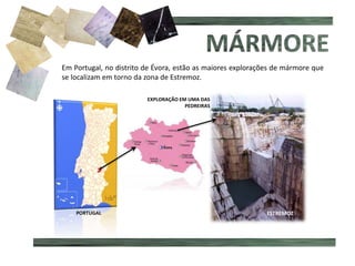 Em Portugal, no distrito de Évora, estão as maiores explorações de mármore que
se localizam em torno da zona de Estremoz.
EXPLORAÇÃO EM UMA DAS
PEDREIRAS
PORTUGAL ESTREMOZ
 