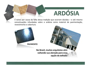 É talvez por causa da falta dessa tradição que ocorram dúvidas – e até mesmo
conceituações infundadas sobre a ardósia como material de pavimentação,
revestimento e cobertura.
No Brasil, muitos arquitetos vêm
voltando sua atenção para essa
opção de telhado
PAVIMENTO
 