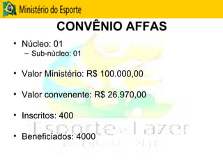 CONVÊNIO AFFAS Núcleo: 01 Sub-núcleo: 01 Valor Ministério: R$ 100.000,00 Valor convenente: R$ 26.970,00 Inscritos: 400 Beneficiados: 4000 