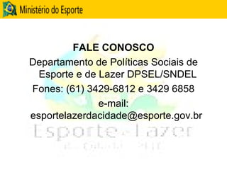 FALE CONOSCO Departamento de Políticas Sociais de Esporte e de Lazer DPSEL/SNDEL Fones: (61) 3429-6812 e 3429 6858 e-mail: esportelazerdacidade@esporte.gov.br  