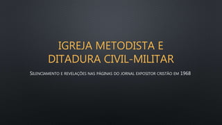 IGREJA METODISTA E
DITADURA CIVIL-MILITAR
SILENCIAMENTO E REVELAÇÕES NAS PÁGINAS DO JORNAL EXPOSITOR CRISTÃO EM 1968
 