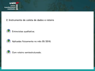 2. Instrumento de coleta de dados e roteiro
Aplicadas fisicamente no mês 05/2016;
Entrevistas qualitativa;
Com roteiro semiestruturado;
 