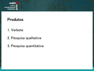 Produtos
1. Verbete
2. Pesquisa qualitativa
3. Pesquisa quantitativa
 