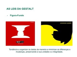 AS LEIS DA GESTALT

•    Figura-Fundo




    ,Tendência a organizar os dados de maneira a minimizar as diferenças e
            mudanças, preservando a sua unidade e a integridade.
 