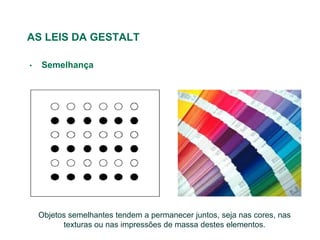 AS LEIS DA GESTALT

•   Semelhança




    Objetos semelhantes tendem a permanecer juntos, seja nas cores, nas
          texturas ou nas impressões de massa destes elementos.
 