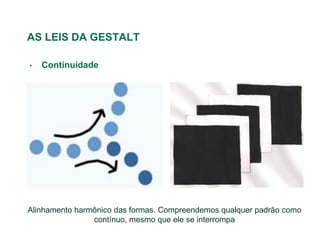AS LEIS DA GESTALT

•   Continuidade




Alinhamento harmônico das formas. Compreendemos qualquer padrão como
                contínuo, mesmo que ele se interrompa
 