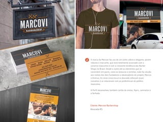 Cliente: Marcovi Barbershop
Alvorada-RS
A marca da Marcovi faz uso de um estilo sóbrio e elegante, porém
robusto e marcante, que está totalmente associado com o
universo masculino e com a crescente tendência das Barber
Shops no Brasil. Desde o nome até os elementos que se
constróem em pares, como as tesouras e estrelas, tudo faz alusão
aos nomes dos dois fundadores e idealizadores do projeto, Marcos
e Vinícius. As cores cinza escuro e dourado reforçam esses
conceitos e se relacionam com as preferências do público
masculino.
A Perfil desenvolveu também cartão de visitas, flyers, camisetas e
a fachada.
 