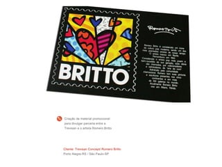 Cliente: Trevisan Concept/ Romero Britto
Porto Alegre-RS / São Paulo-SP
Criação de material promocional
para divulgar parceria entre a
Trevisan e o artista Romero Britto
 