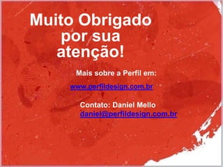 Mais sobre a Perfil em:
www.perfildesign.com.br
Muito Obrigado
por sua
atenção!
Contato: Daniel Mello
daniel@perfildesign.com.br
 