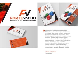 Cliente: Forte Vácuo
Gravataí-RS
A ForteVácuo é uma empresa especializada na
fabricação de bombas de vácuo para ordenhadeiras e
na prestação de serviços de usinagem. Seus produtos
foram desenvolvidos a partir da experiência de seu
fundador, adquirida por mais de 16 anos atuando neste
segmento. Baseando-se em conceitos técnicos e
melhores práticas, as bombas de vácuo FBV
são projetadas com o objetivo de oferecer ao mercado
produtos de qualidade e preço competitivo.
A nova marca, criada pela equipe da Perfil, traz um
desenho mais limpo e moderno, evidenciando e
trazendo para o centro da imagem a inovação, que
também norteia a fabricação de todos os produtos.
 