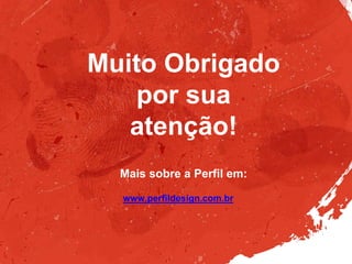 Mais sobre a Perfil em:
www.perfildesign.com.br
Muito Obrigado
por sua
atenção!
 