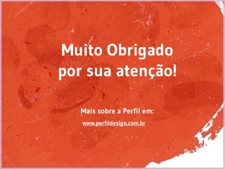 Mais sobre a Perfil em:
www.perfildesign.com.br
Muito Obrigado
por sua atenção!
 
